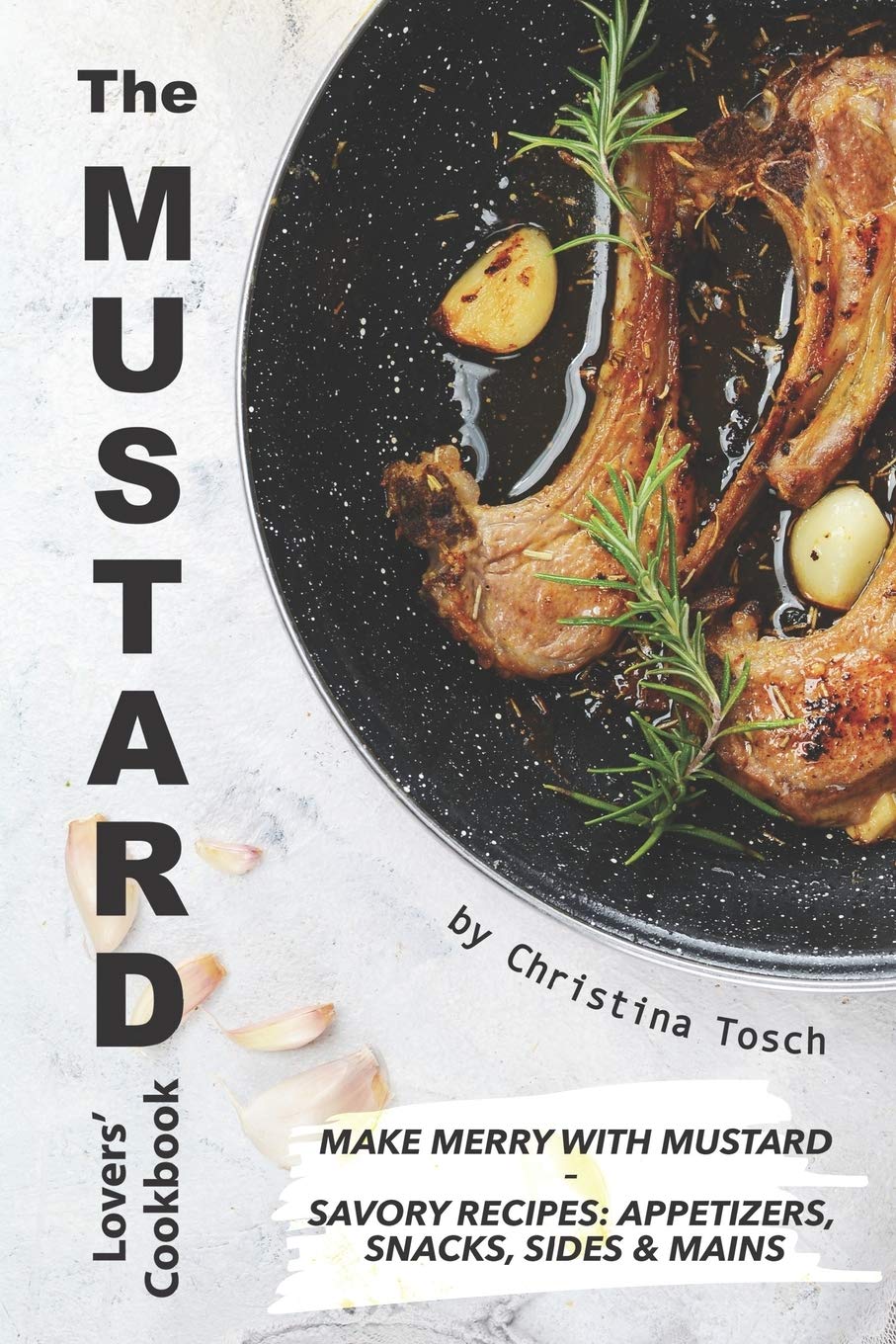 The Mustard Lovers' Cookbook: 50+ Savory Mustard Recipes for Appetizers, Snacks, Sides & Main Dishes - Perfect for BBQs, Picnics & Holiday Gatherings