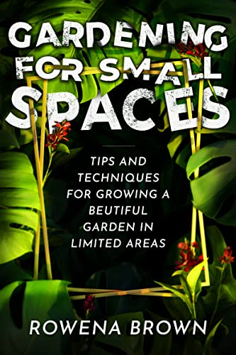 Small Space Gardening: Tips & Techniques for Growing Beautiful Gardens in Limited Areas - Perfect for Urban Balconies, Patios & Tiny Backyards (Gardening Handbook)