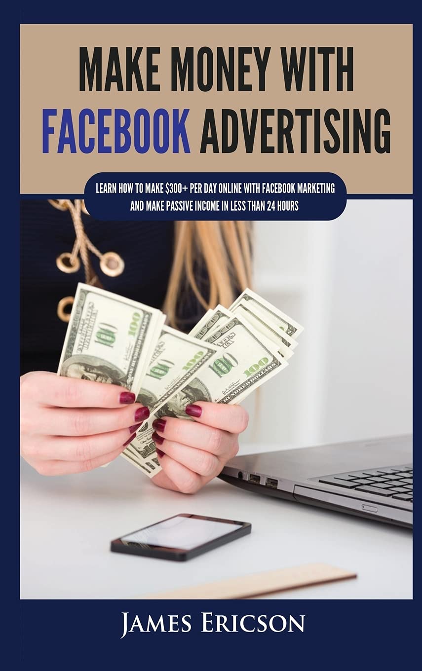 Make Money with Facebook Advertising: Earn $300+ Daily Online Through Facebook Marketing & Passive Income in 24 Hours | Social Media Business, Side Hustle & Work from Home