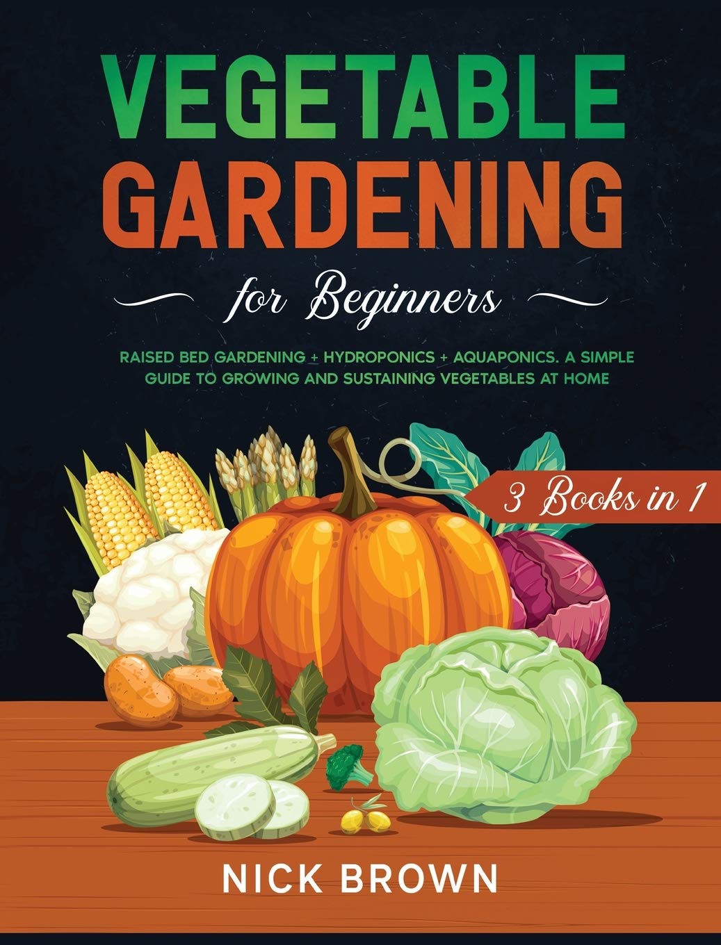 Vegetable Gardening for Beginners 3 Books in 1: Raised Bed Gardening, Hydroponics & Aquaponics - Easy Guide to Grow Fresh Vegetables at Home | Indoor & Outdoor Gardening, Urban Farming, Sustainable Living