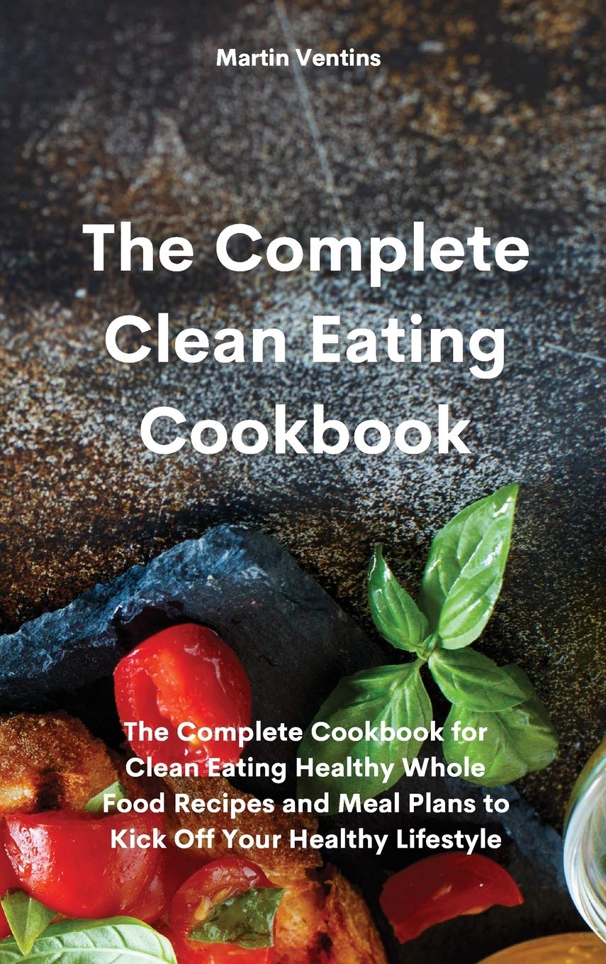 The Complete Clean Eating Cookbook: Healthy Whole Food Recipes & Meal Plans for a Nutritious Lifestyle - Perfect for Meal Prep, Weight Loss, and Family Dinners