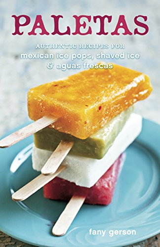 Authentic Mexican Paletas Cookbook: Recipes for Ice Pops, Shaved Ice & Aguas Frescas - Perfect for Summer Parties, Family Gatherings & Refreshing Treats