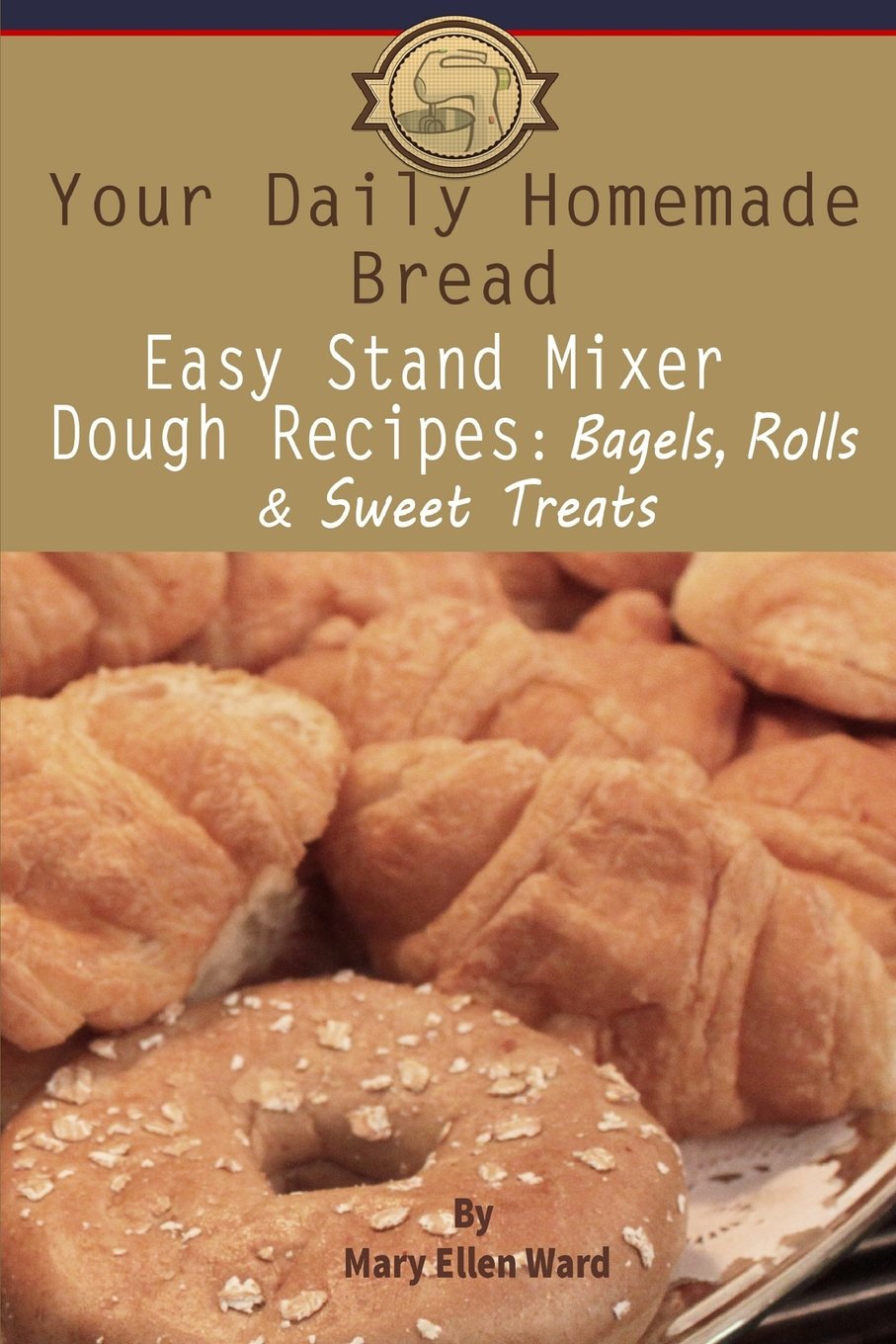 Easy Stand Mixer Dough Recipes for Homemade Bread, Bagels, Rolls & Sweet Treats | Perfect for Breakfast, Baking Gifts & Family Gatherings