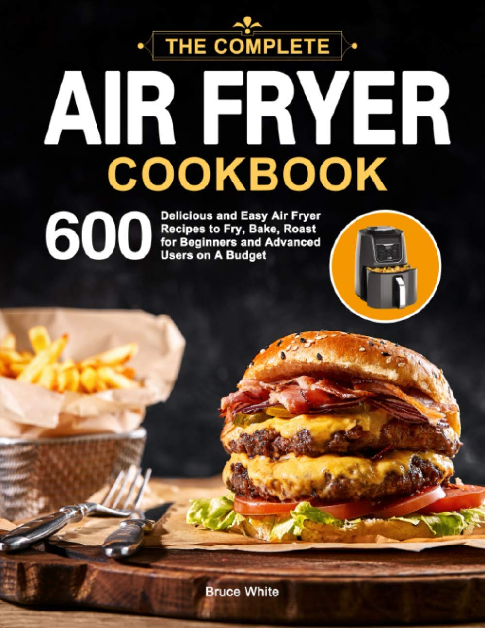 The Complete Air Fryer Cookbook: 600 Easy & Delicious Recipes for Frying, Baking & Roasting | Perfect for Beginners & Experts | Budget-Friendly Meals for Family Dinners & Healthy Cooking