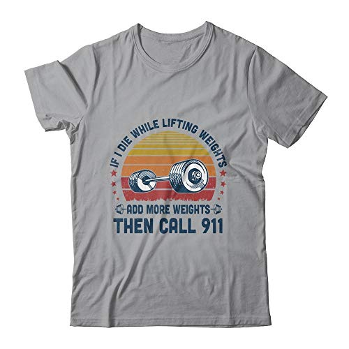 If I Die While Lifting Weights Add More Weights Then Call 911 Gym T-Shirt - Funny Workout Shirt for Weightlifters & Bodybuilders - Perfect for Gym, Powerlifting & Fitness Enthusiasts