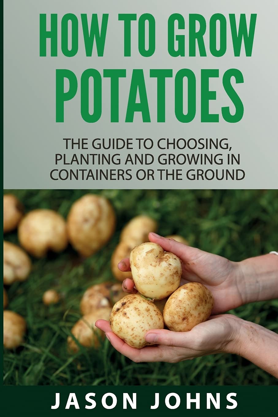 How to Grow Potatoes: Complete Guide for Planting in Containers or Ground - Best Tips for Choosing, Planting & Care (Gardening Ideas Book 25) - Perfect for Home Gardeners & Urban Farming