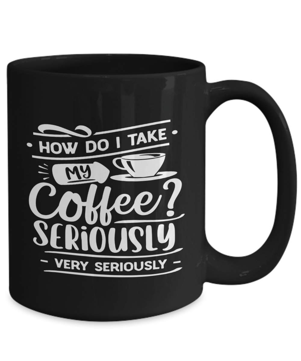 Funny Coffee Mug - How Do I Take My Coffee? Very Seriously! - Good Morning Ceramic Coffee Cup - Unique Gift Idea for Coffee Lovers - Perfect for Office, Home & Gifts