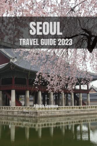 SEOUL TRAVEL GUIDE 2023: Ultimate Guidebook to Explore South Korea's Vibrant Capital - Best Attractions, Food & Culture | Perfect for Tourists, Expats & K-Pop Fans