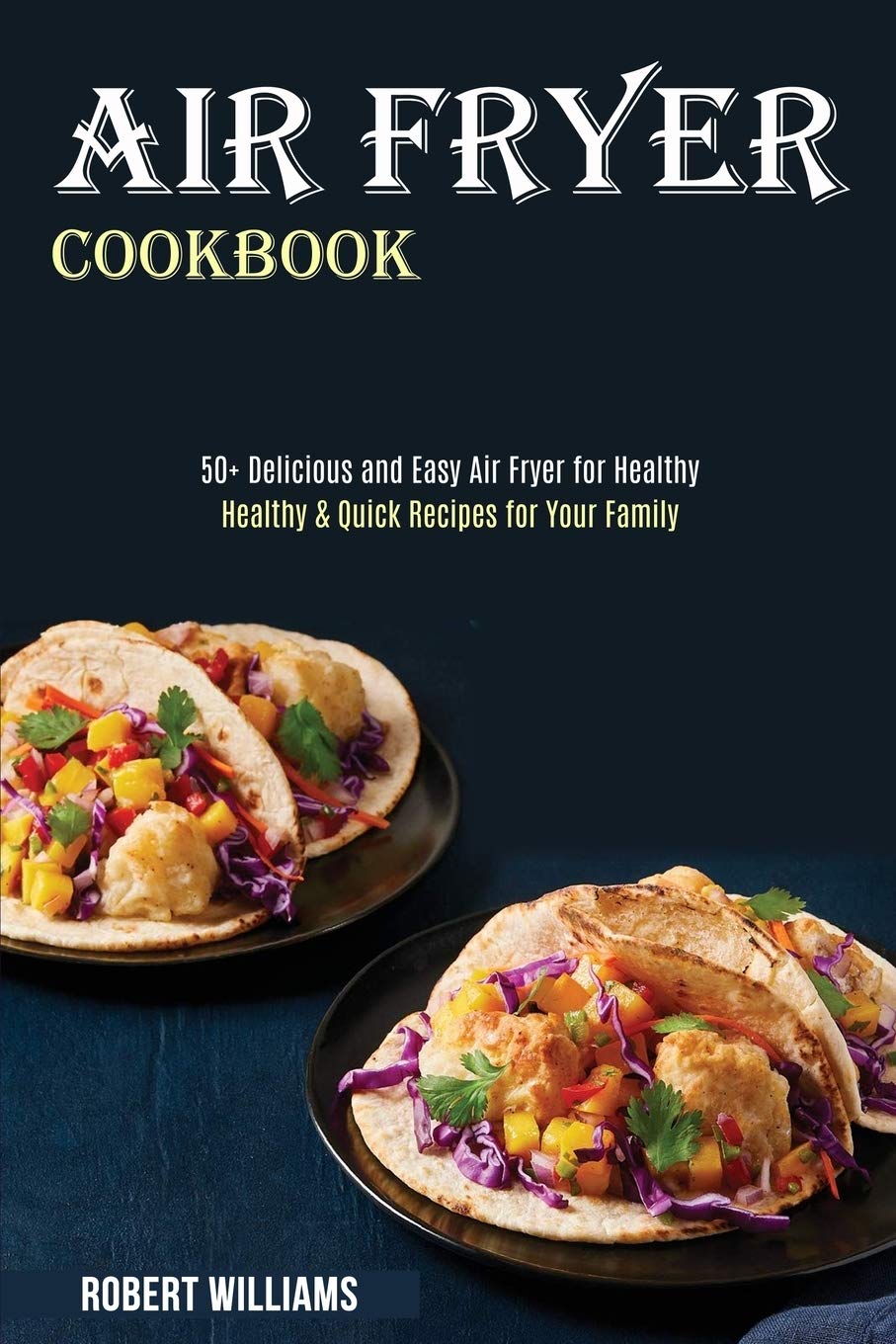 Air Fryer Cookbook: 50+ Healthy & Quick Recipes for Your Family - Easy & Delicious Air Fryer Meals for Busy Weeknights, Weight Loss & Family Dinners