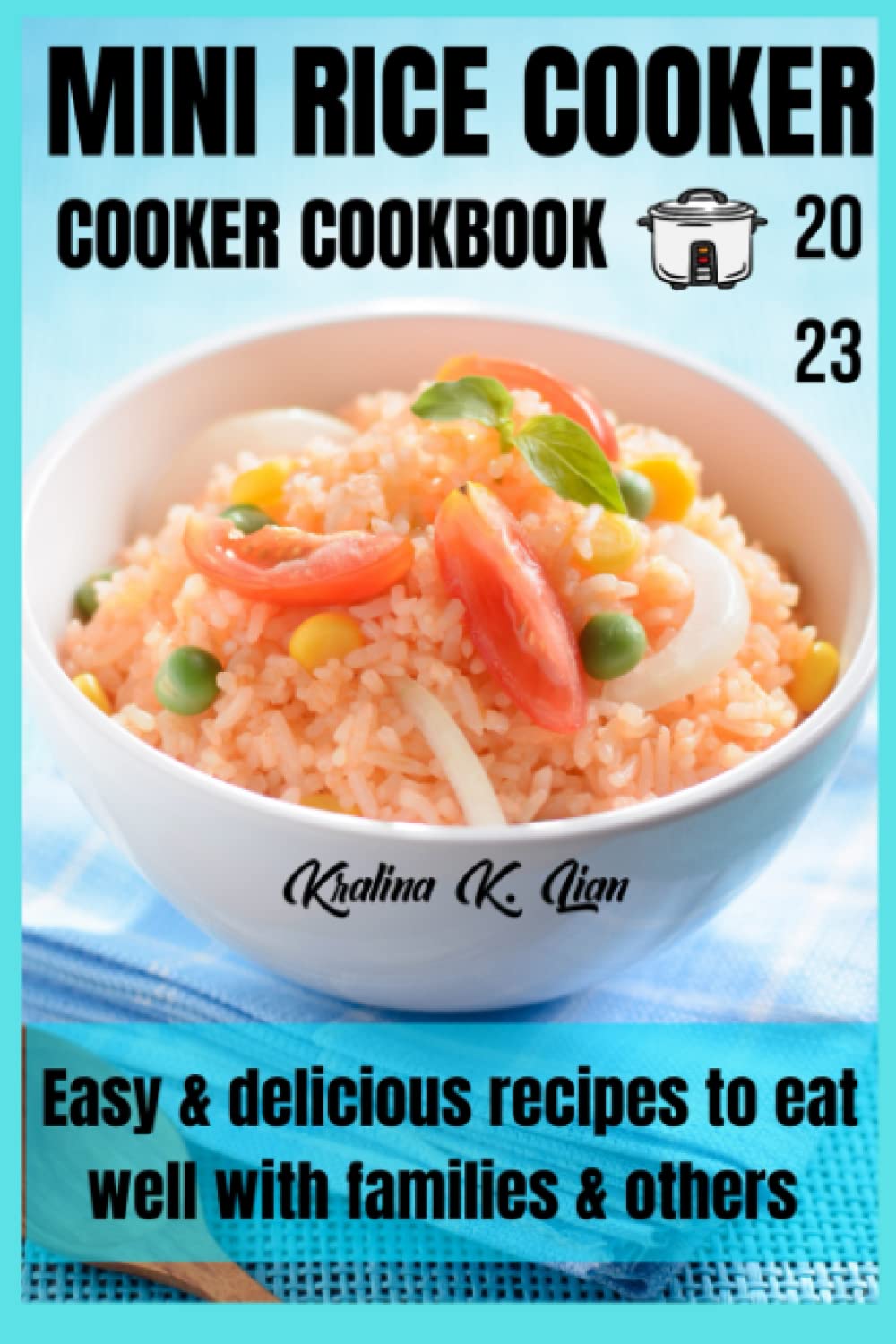 Mini Rice Cooker Cookbook 2023: Easy & Delicious Recipes for Healthy Family Meals | Perfect for Quick Dinners, Meal Prep & Small Kitchens