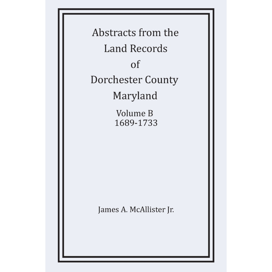 Abstracts from the Land Records of Dorchester County Maryland Volume B 1689-1733 | Historical Genealogy Research & Ancestry Documentation | Perfect for Family History Projects and Academic Studies
