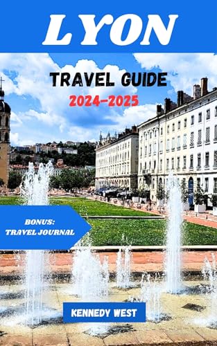 LYON TRAVEL GUIDE 2024-2025: Ultimate Vacation Planner with Custom Itineraries | Best Lyon Attractions, Hotels & Dining | Perfect for Solo Travelers, Couples & Families