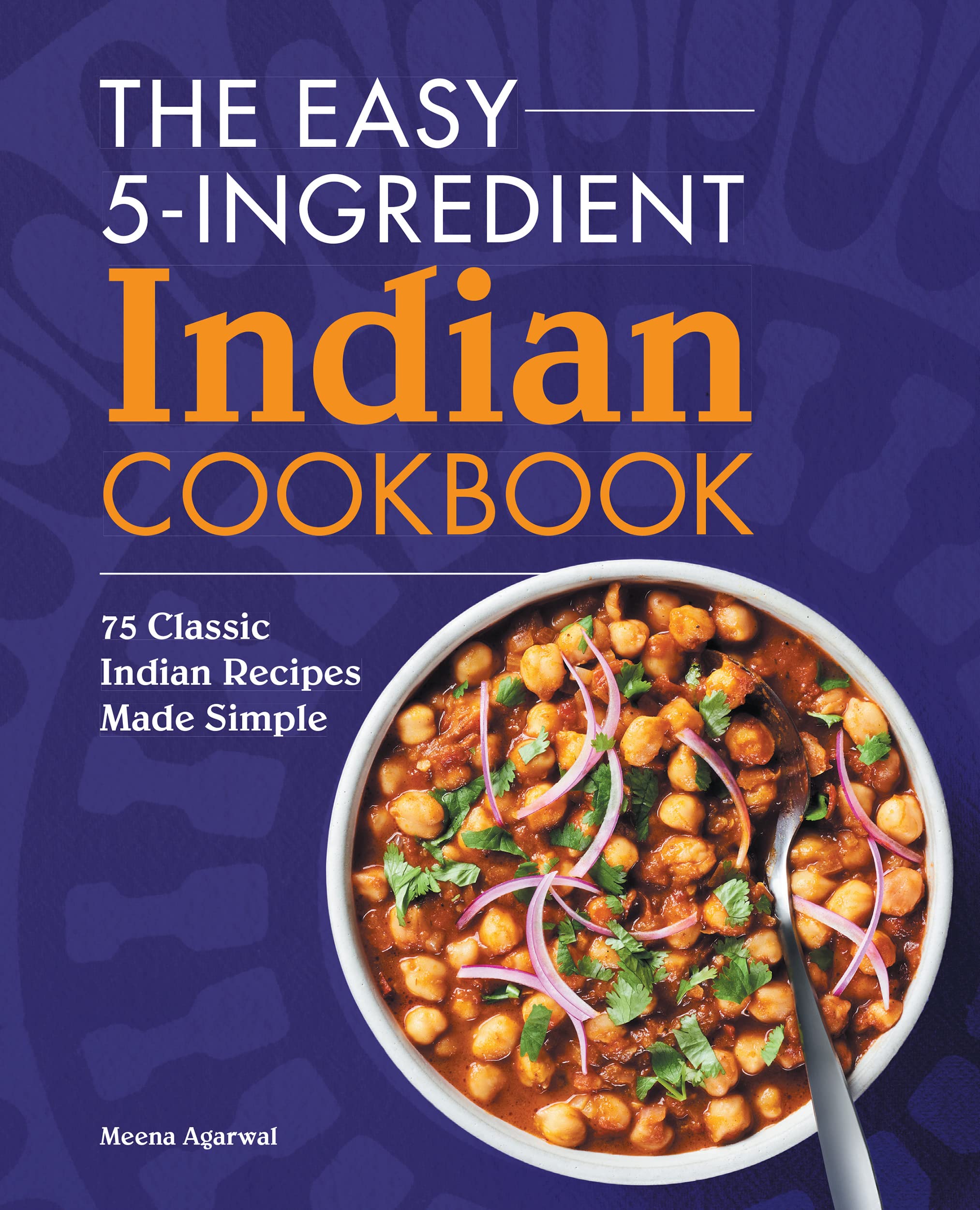 Easy 5-Ingredient Indian Cookbook: 75 Simple Classic Indian Recipes for Quick Weeknight Dinners & Family Gatherings