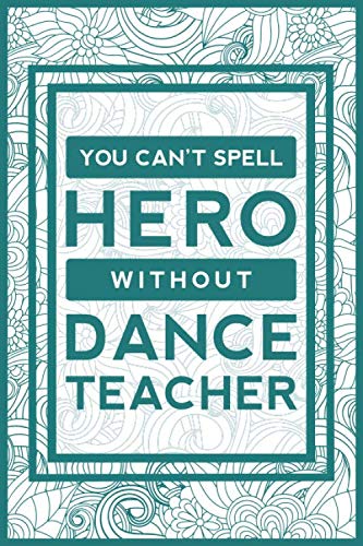 You Can't Spell Hero Without Dance Teacher: Appreciation, Retirement & Thank You Gift Notebook Journal for Dance Teachers, Coaches & Instructors - Perfect for Class Notes & Inspirational Ideas