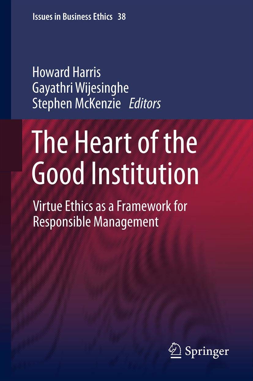 The Heart of the Good Institution: Virtue Ethics Framework for Responsible Management - Business Ethics Book 38 | Leadership Development & Corporate Governance Guide