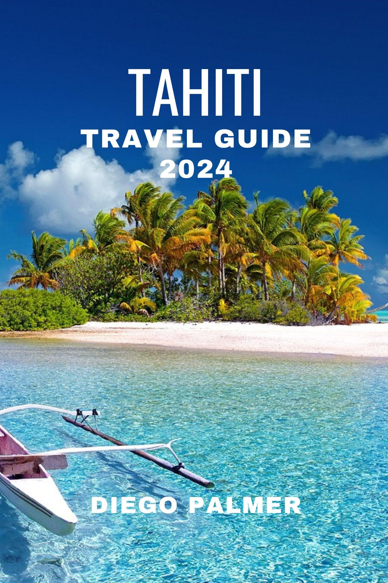 Tahiti Travel Guide 2024 by Diego Palmer - Best French Polynesia Vacation Tips & Island Itineraries | Perfect for Honeymooners & Adventure Seekers