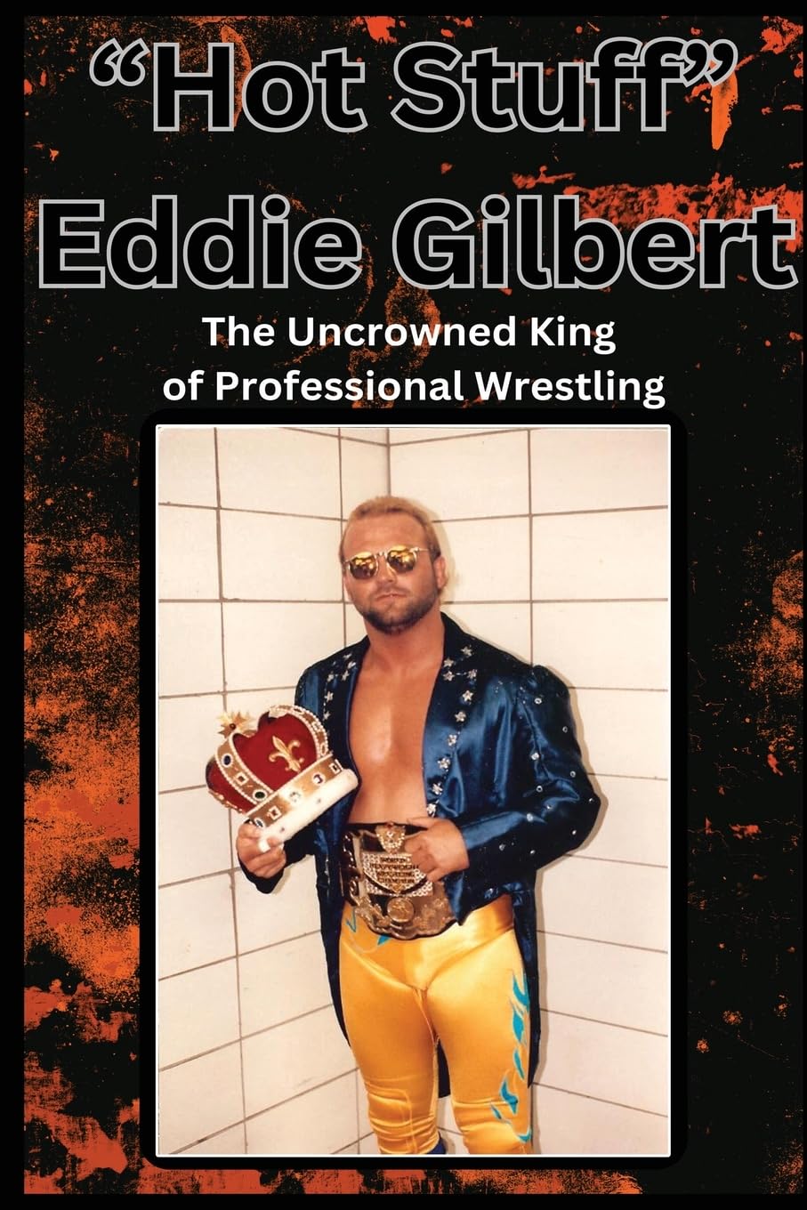 Hot Stuff Eddie Gilbert: The Uncrowned King of Wrestling - Biography & Wrestling History for Fans & Collectors - Perfect for Wrestling Enthusiasts & Sports Memorabilia Collections