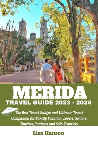 MERIDA TRAVEL GUIDE 2023-2024: Ultimate Budget Travel Book for Family Vacations, Romantic Getaways, Senior Tours & Solo Adventures - Best Travel Companion for Tourists & Students | Perfect for Mexico Trips & Yucatan Exploration