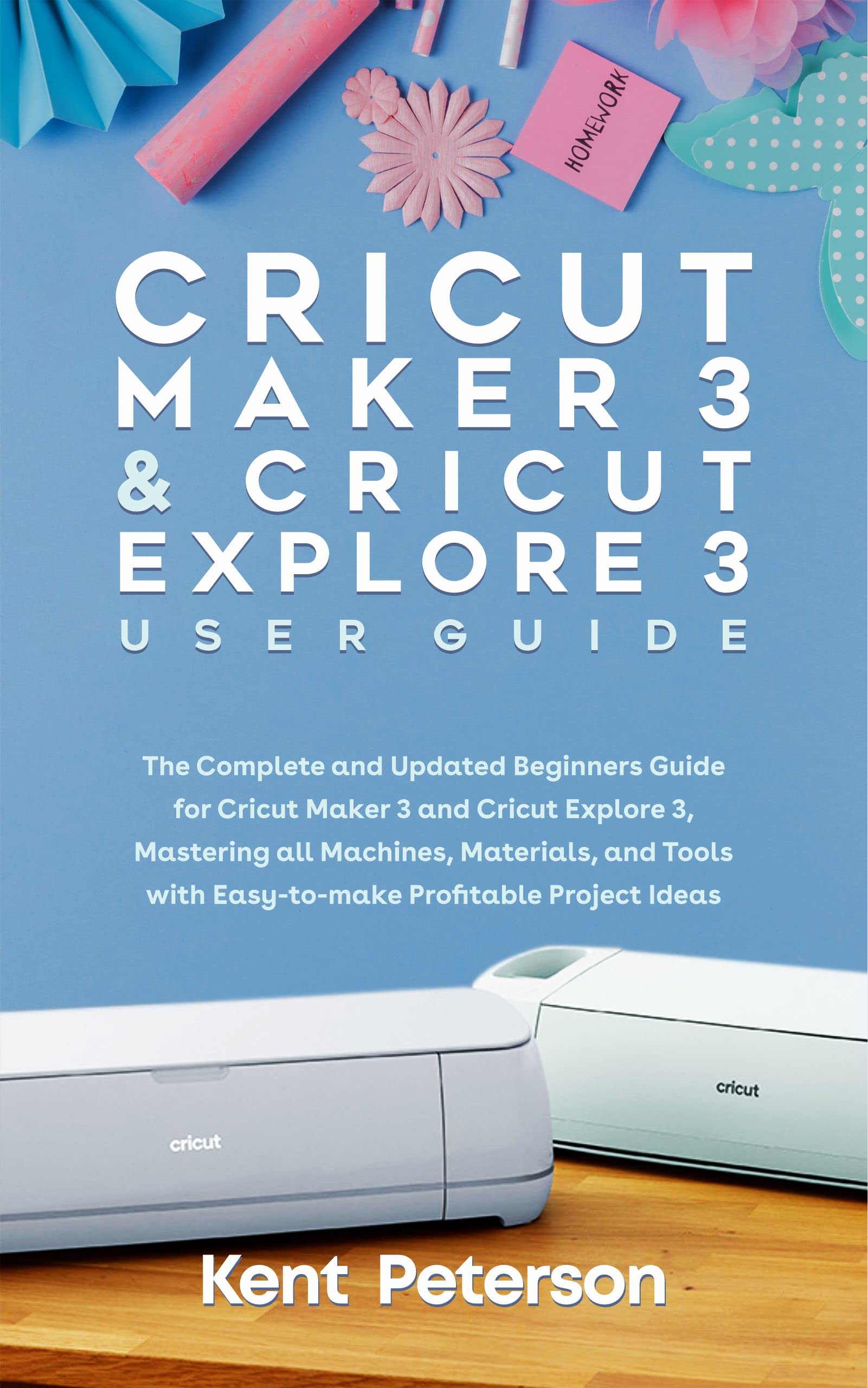 Cricut Maker 3 & Explore 3 Ultimate Guide for Beginners - Master Machines, Materials & Tools with Easy DIY Projects for Home Decor, T-Shirts & Craft Business | Step-by-Step Tutorials & Money-Making Ideas