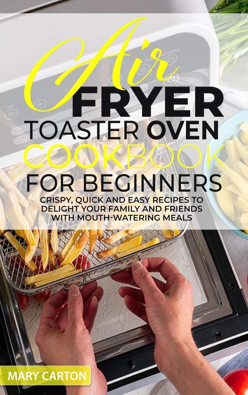 Air Fryer Toaster Oven Cookbook for Beginners: 100+ Crispy, Quick & Easy Recipes for Family Meals | Healthy Air Fryer Meals, Snacks & Desserts | Perfect for Weeknight Dinners & Entertaining