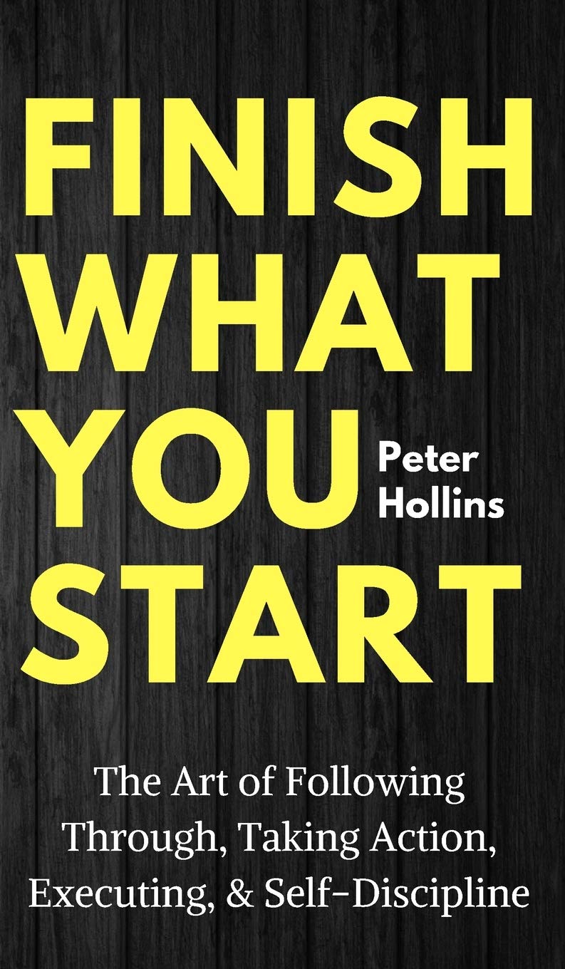 Finish What You Start: The Art of Following Through, Taking Action & Self-Discipline - Motivational Book for Entrepreneurs, Students & Professionals to Achieve Goals
