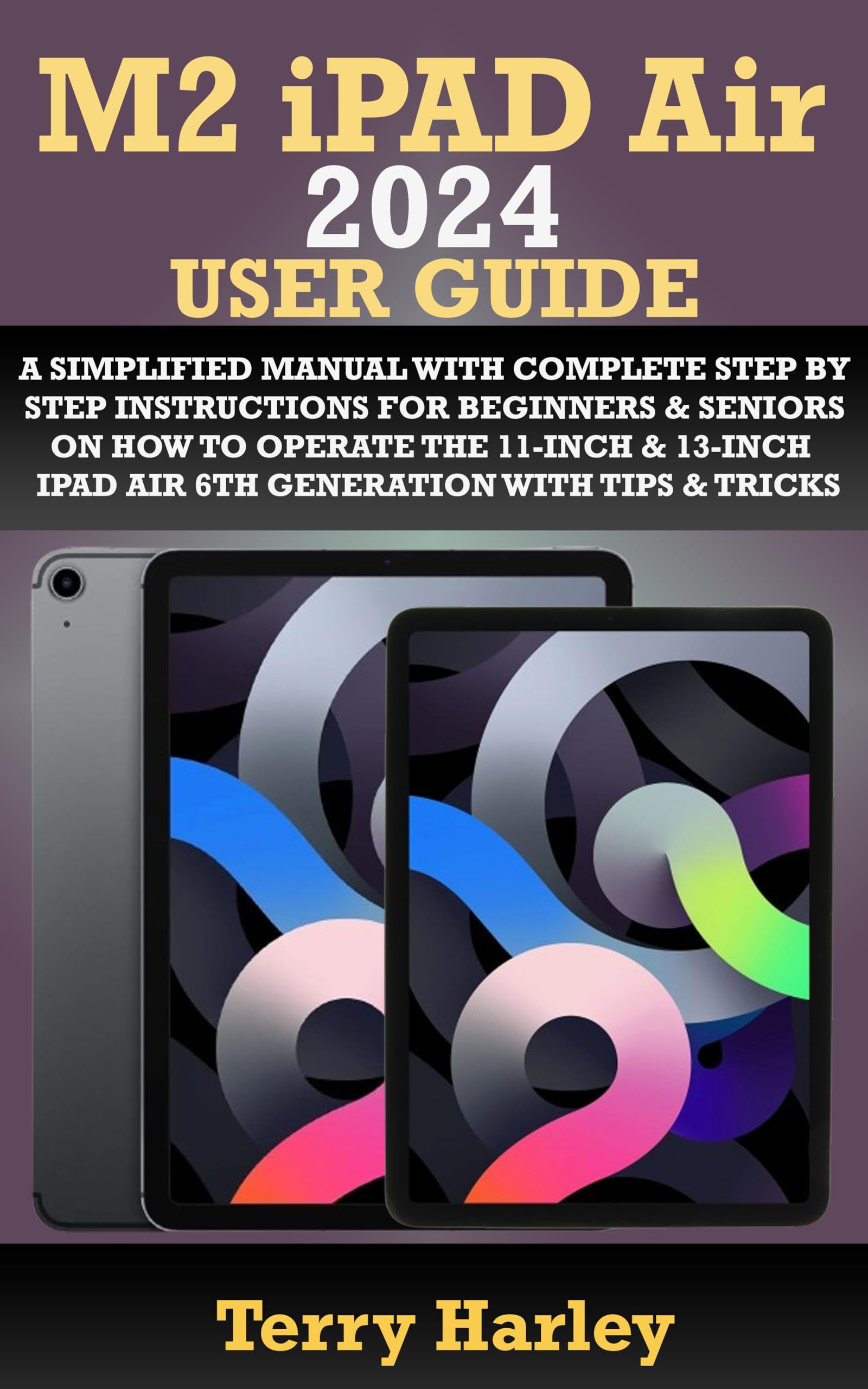 M2 iPad Air 6th Generation User Guide 2024 - Step by Step Manual for Beginners & Seniors with Tips & Tricks (11-inch & 13-inch Models) - Perfect for Learning, Work & Entertainment