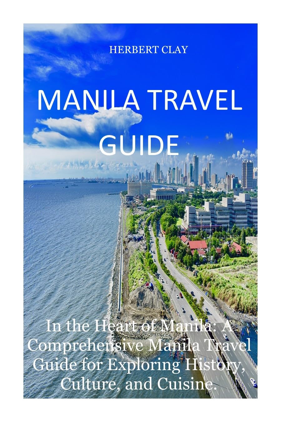 Ultimate Manila Travel Guide: Discover History, Culture & Local Cuisine in the Philippines' Capital | Perfect for Tourists & Expats | HERBERT CLAY TRAVEL GUIDES Book 14 | Explore Top Attractions, Hidden Gems & Foodie Adventures