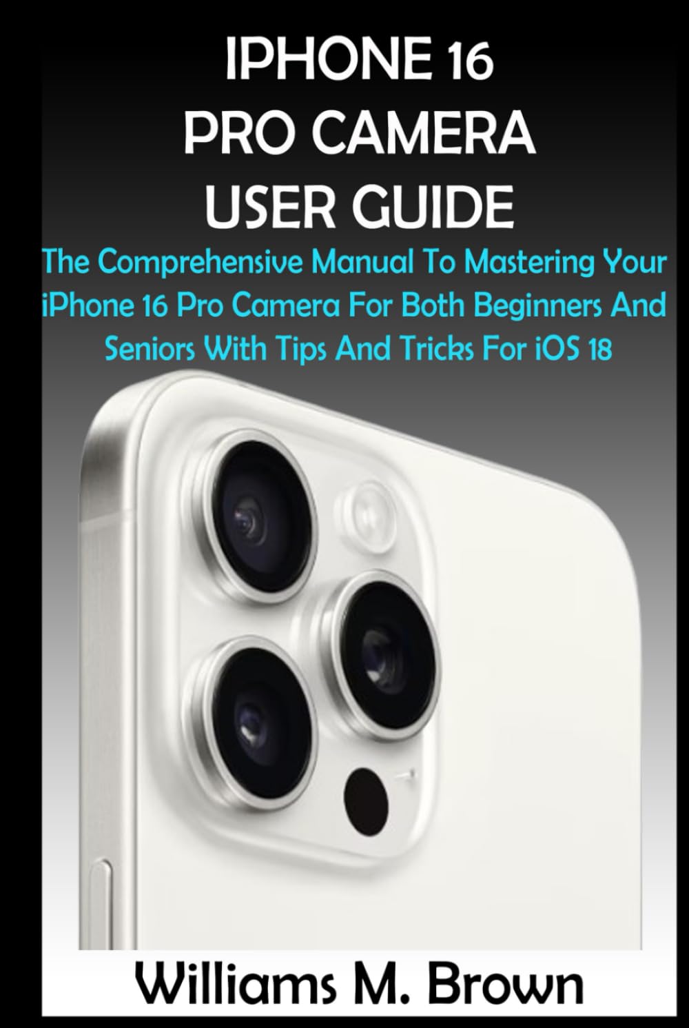 iPhone 16 Pro Camera User Guide: Complete Manual for Beginners & Seniors - iOS 18 Tips & Tricks for Stunning Photos, Social Media & Travel Photography