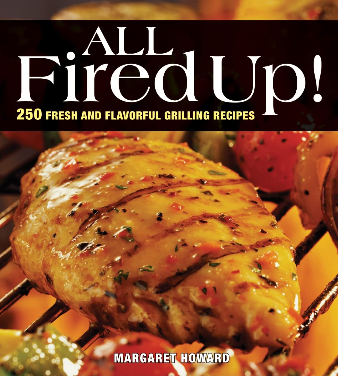 All Fired Up!: 250 Fresh & Flavorful Grilling Recipes for Backyard BBQs, Camping Trips & Summer Cookouts