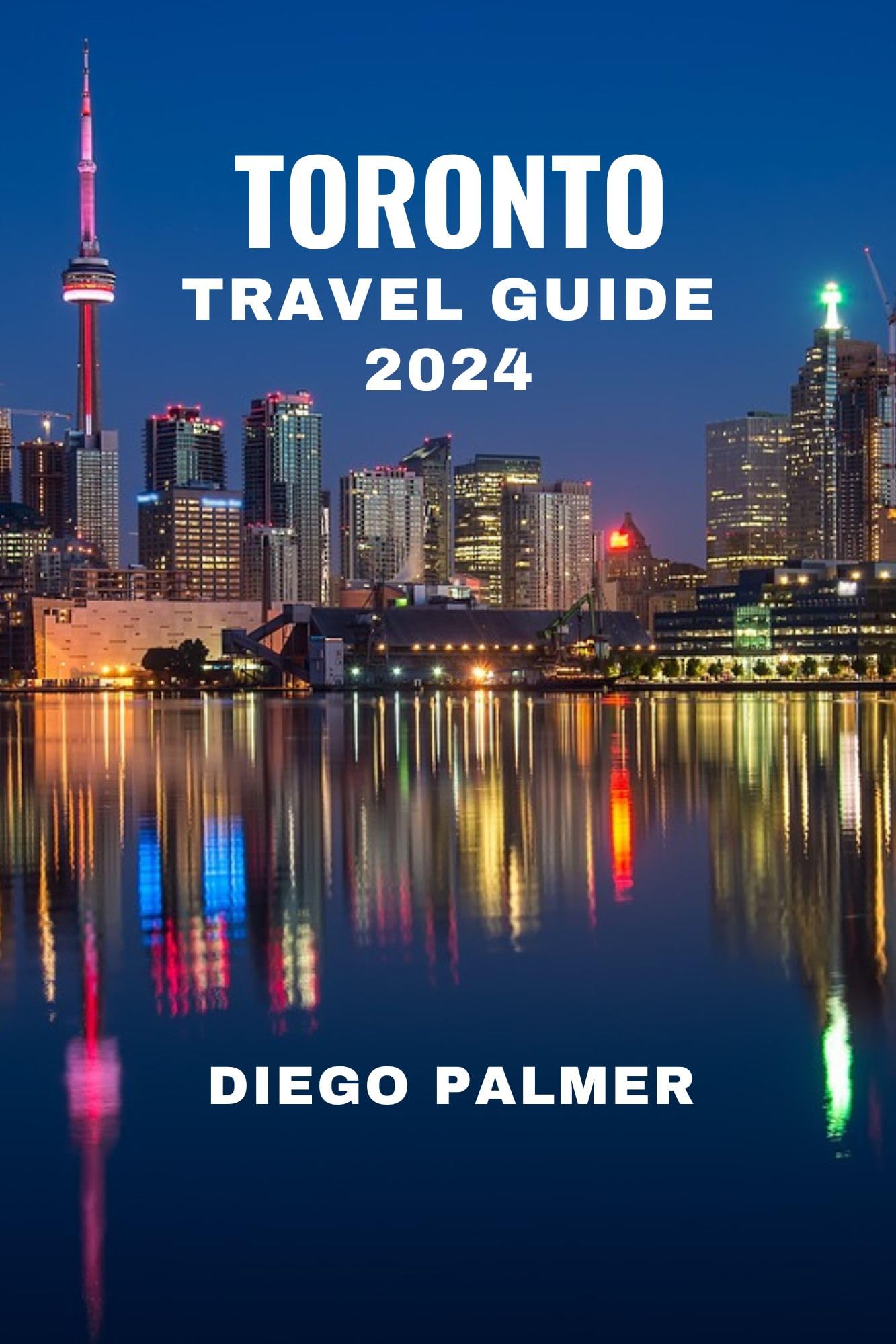 Toronto Travel Guide 2024 by Diego Palmer - Best Attractions, Hotels & Itineraries for Your Canada Trip | Perfect for Solo, Family & Business Travelers