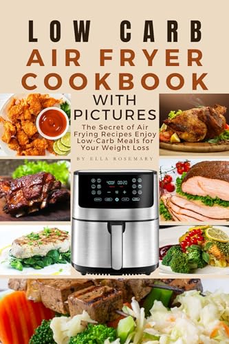 Low Carb Air Fryer Cookbook with Pictures: 100+ Easy & Healthy Air Fryer Recipes for Weight Loss | Keto, Paleo & Gluten-Free Meals | Perfect for Busy Weeknights & Meal Prep