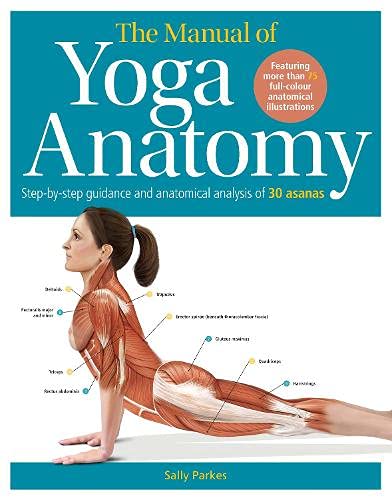 The Manual of Yoga Anatomy: Step-by-Step Guidance and Anatomical Analysis of 30 Asanas for Yoga Teachers, Students, and Home Practitioners