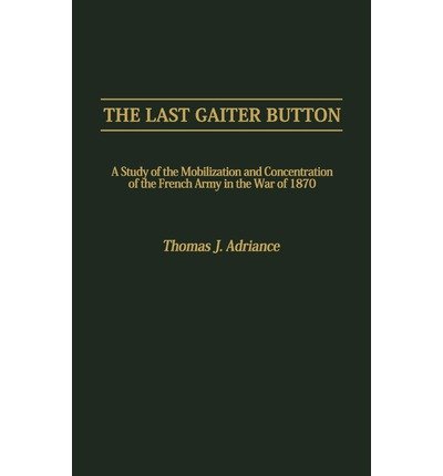 The Last Gaiter Button: A Study of French Army Mobilization & Concentration in the Franco-Prussian War (1870) - Military History Book for Scholars & War Strategy Enthusiasts | Perfect for Academic Research & Historical Analysis