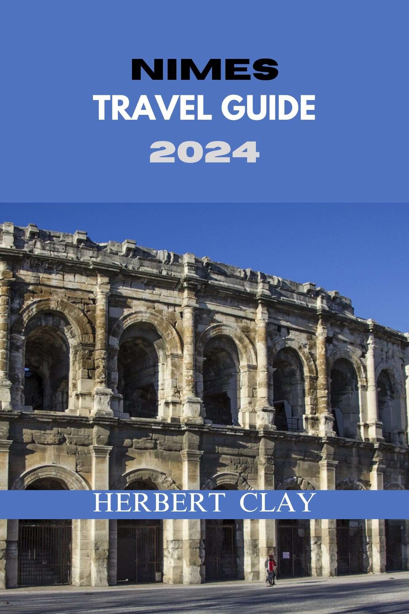 Nimes Travel Guide 2024: Discover History, Culture & Modern Attractions | Herbert Clay Travel Guides Book 56 | Perfect for Solo Travelers & History Enthusiasts