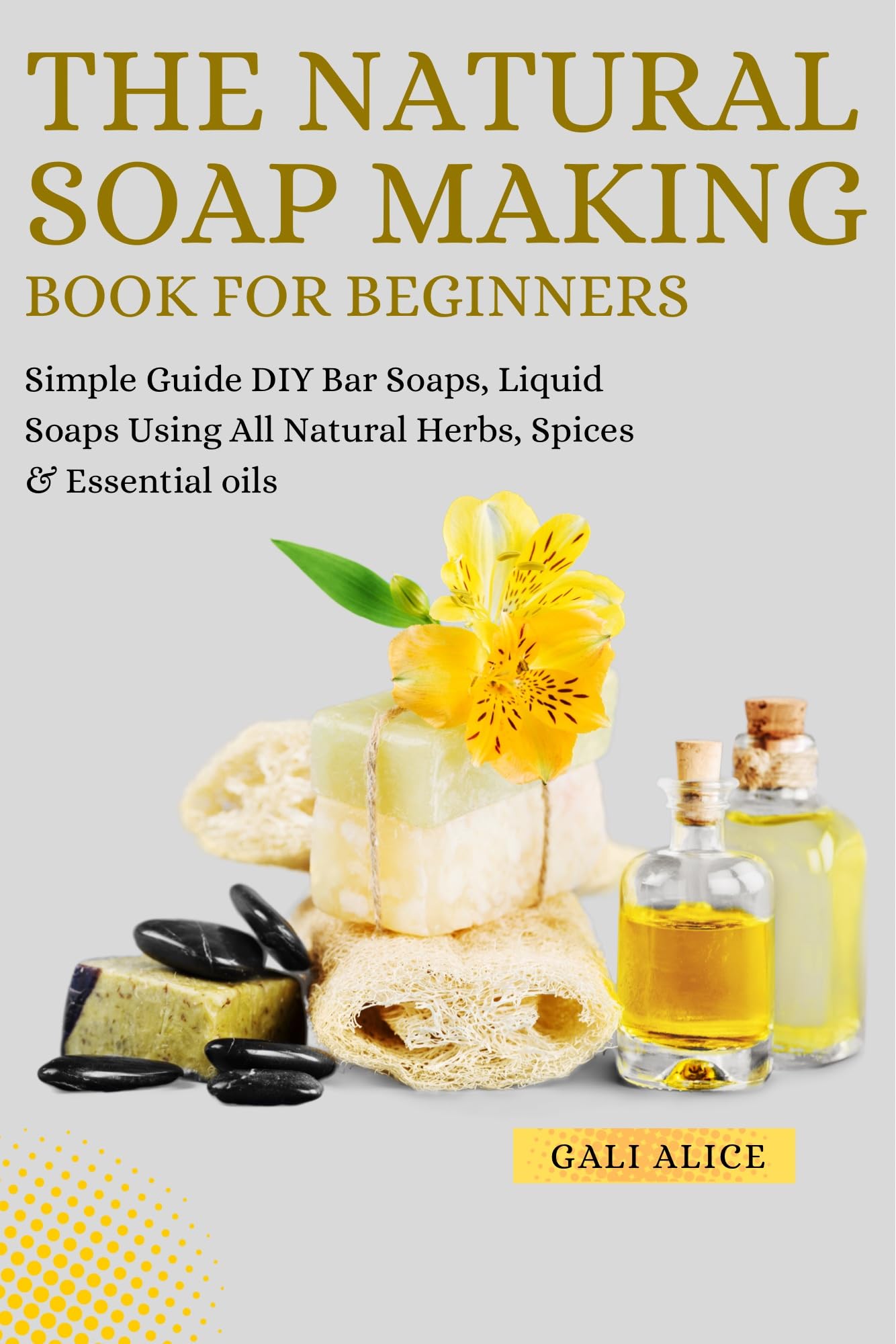 The Natural Soap Making Book for Beginners: DIY Cold Process Bar & Liquid Soaps with Herbs, Spices & Essential Oils - Natural Skincare Formulation Guide for Handmade Soap Crafting at Home