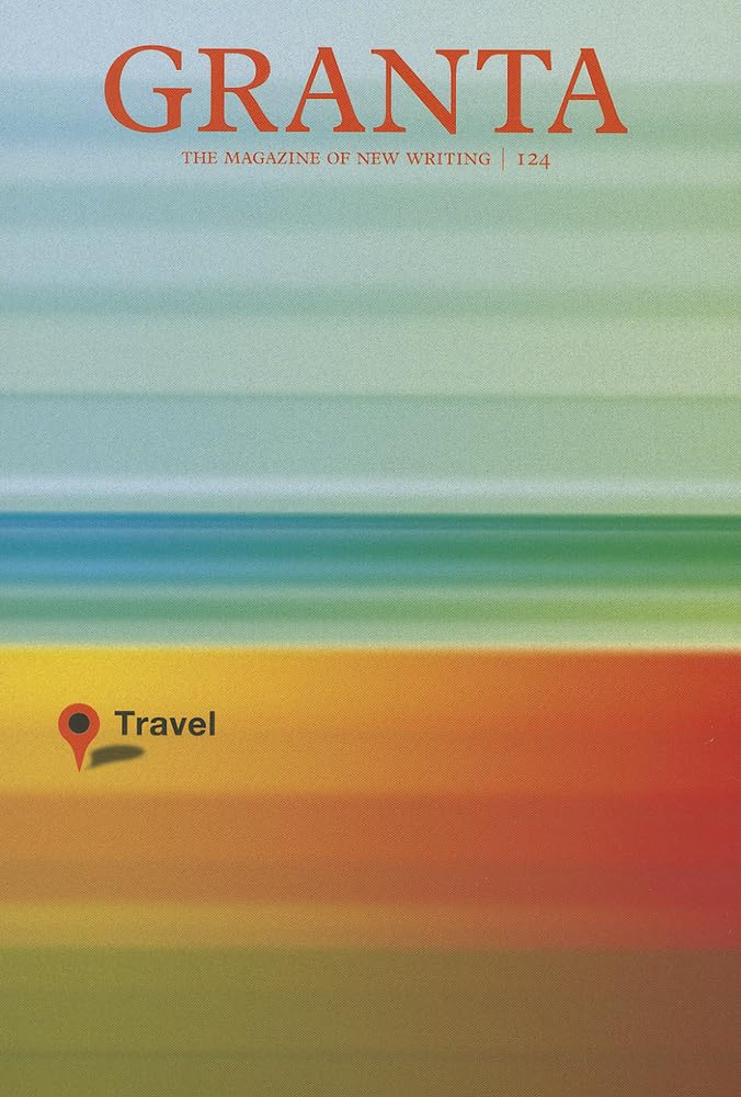 Granta 124: Travel - Literary Magazine with Short Stories, Essays & Travel Writing | Perfect for Book Lovers, Writers & Travel Enthusiasts