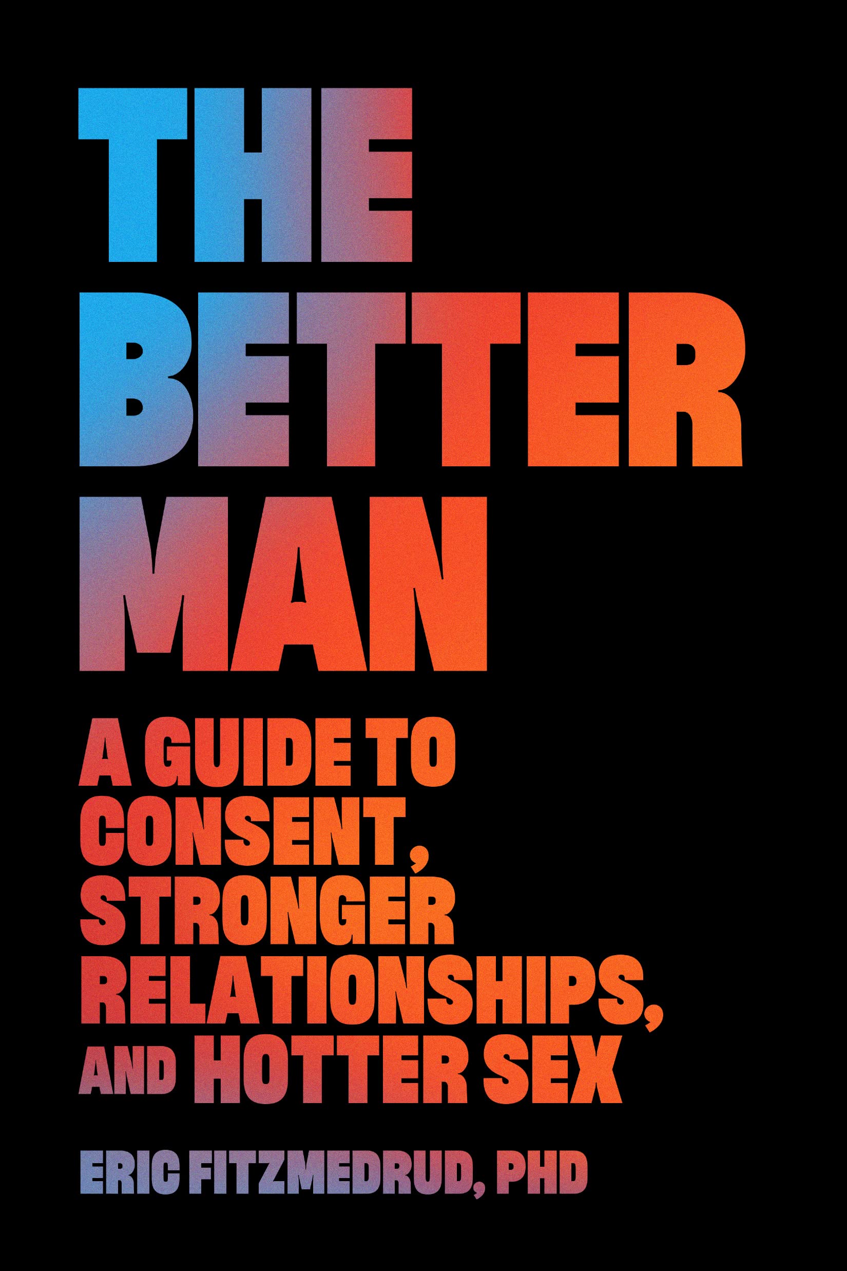 The Better Man: A Guide to Consent, Stronger Relationships & Hotter Sex - Improve Intimacy & Communication in Marriage & Dating