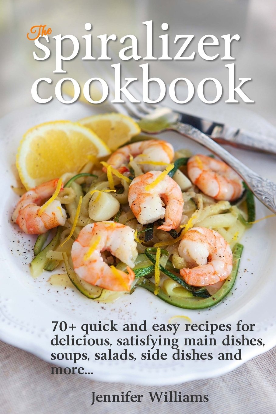 The Spiralizer Cookbook: 70+ Quick & Easy Vegetable Spiralizer Recipes for Healthy Meals - Pasta, Salads, Soups & Side Dishes | Perfect for Keto, Paleo & Vegan Diets | Kitchen Gadget Recipe Book for Home Cooking
