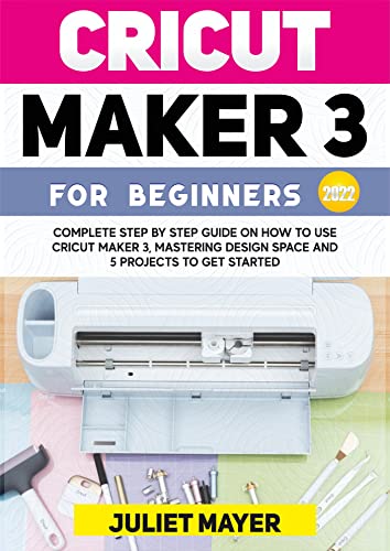 Cricut Maker 3 for Beginners 2022: Complete Step-by-Step Guide to Using Cricut Maker 3, Mastering Design Space, and 5 Starter Projects - Perfect for DIY Crafts, Home Decor, and Personalized Gifts