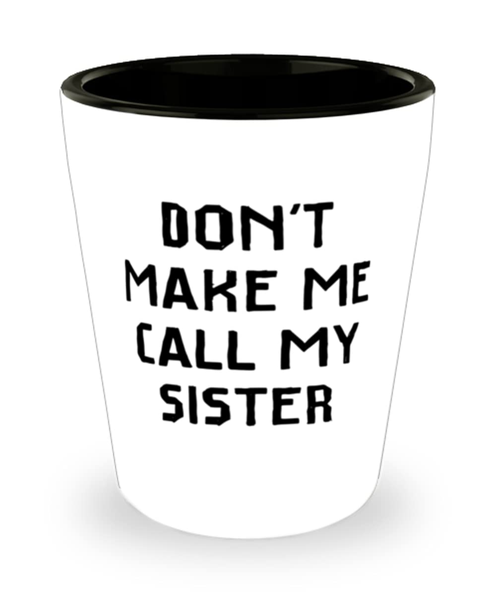 Funny 'Don't Make Me Call My Sister' Shot Glass - Ceramic Cup for Sisters - Perfect Birthday Gift for Sister - Great for Parties, Girls Night & Sibling Gifts