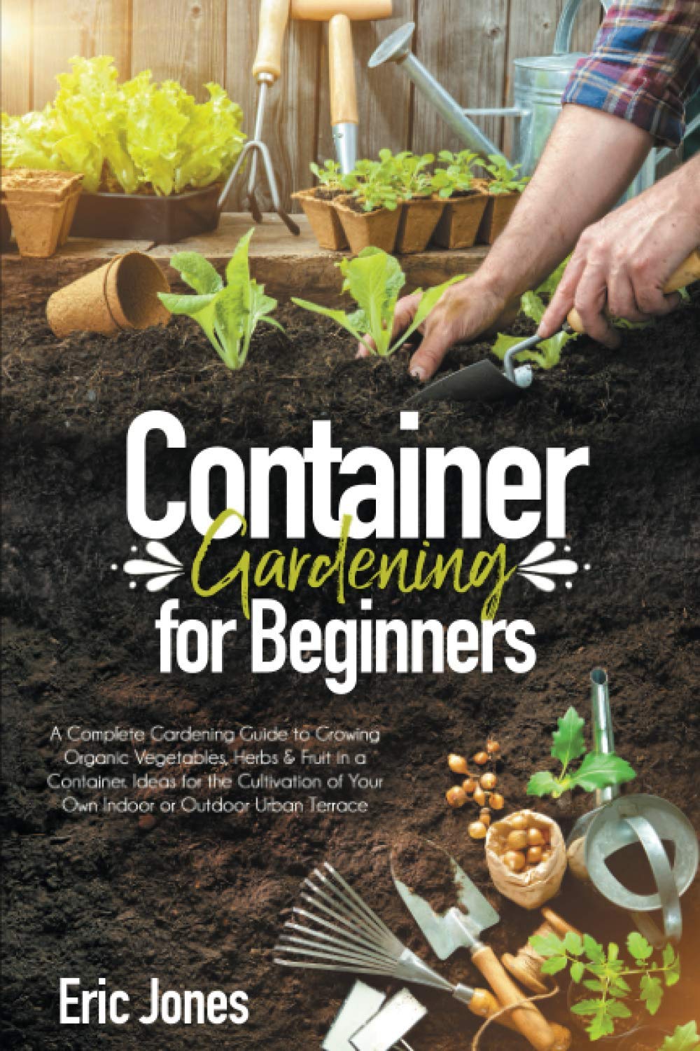 Container Gardening for Beginners: Complete Guide to Growing Organic Vegetables, Herbs & Fruits in Pots - Indoor & Outdoor Urban Terrace Gardening Ideas for Fresh Homegrown Produce