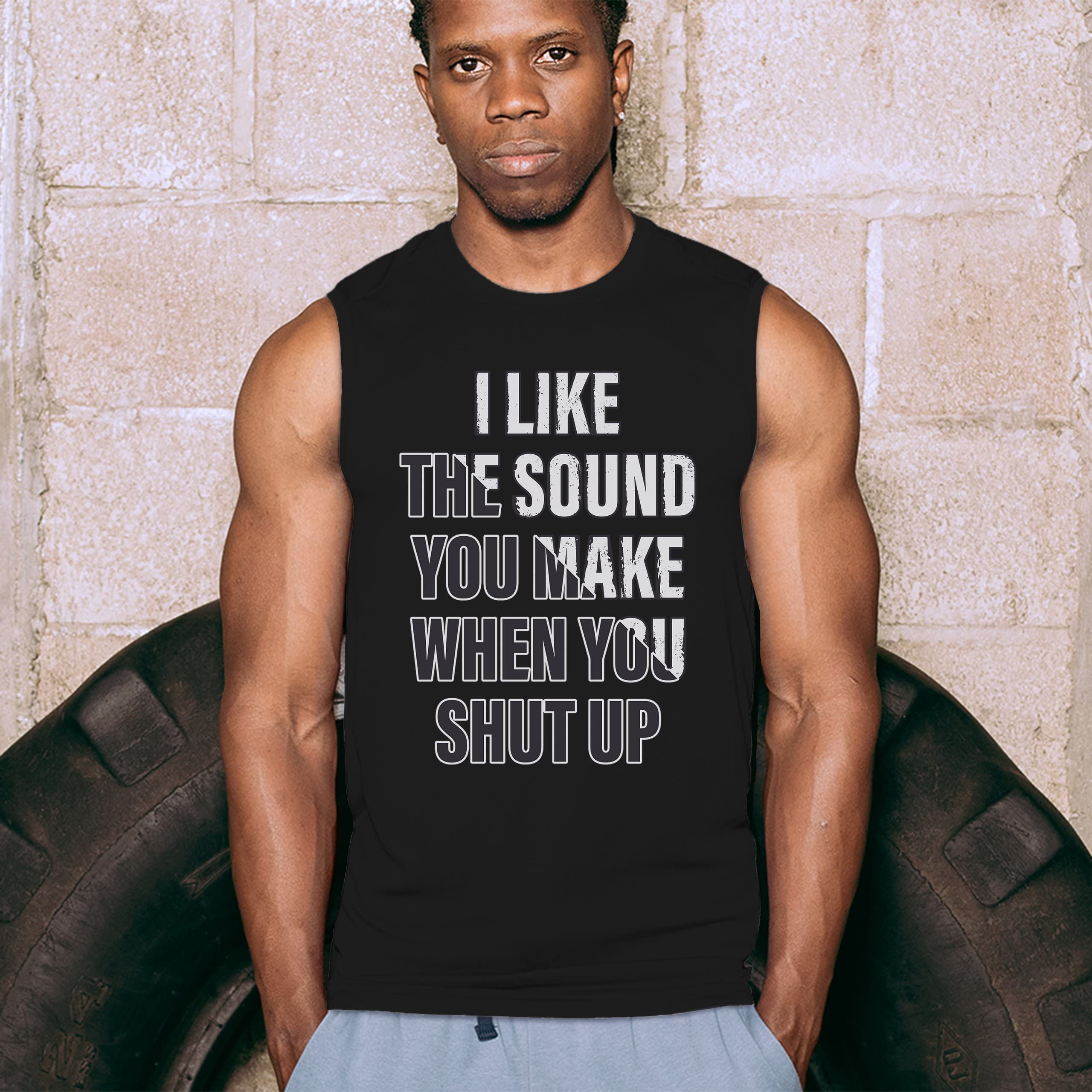 Funny Men's Muscle Shirt - 'I Like The Sound You Make When You Shut Up' Sarcastic Gym Workout Tee - Perfect for Bodybuilding, Weightlifting & Gym Humor