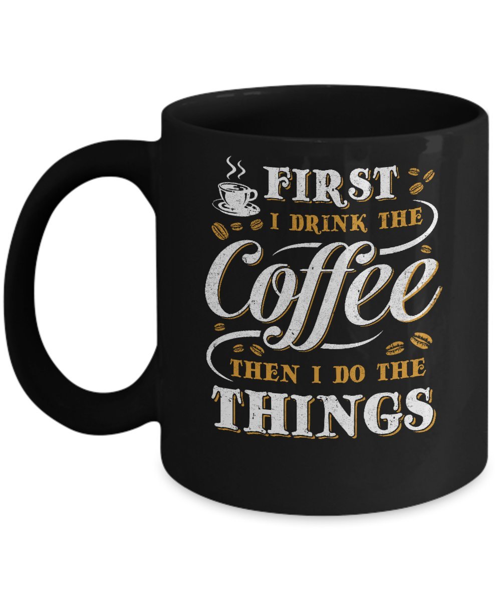 11oz Black Coffee Mug - First I Drink The Coffee Then I Do The Things - Ceramic Cup for Office, Home & Gifts - Funny Inspirational Quote Mug for Coffee Lovers