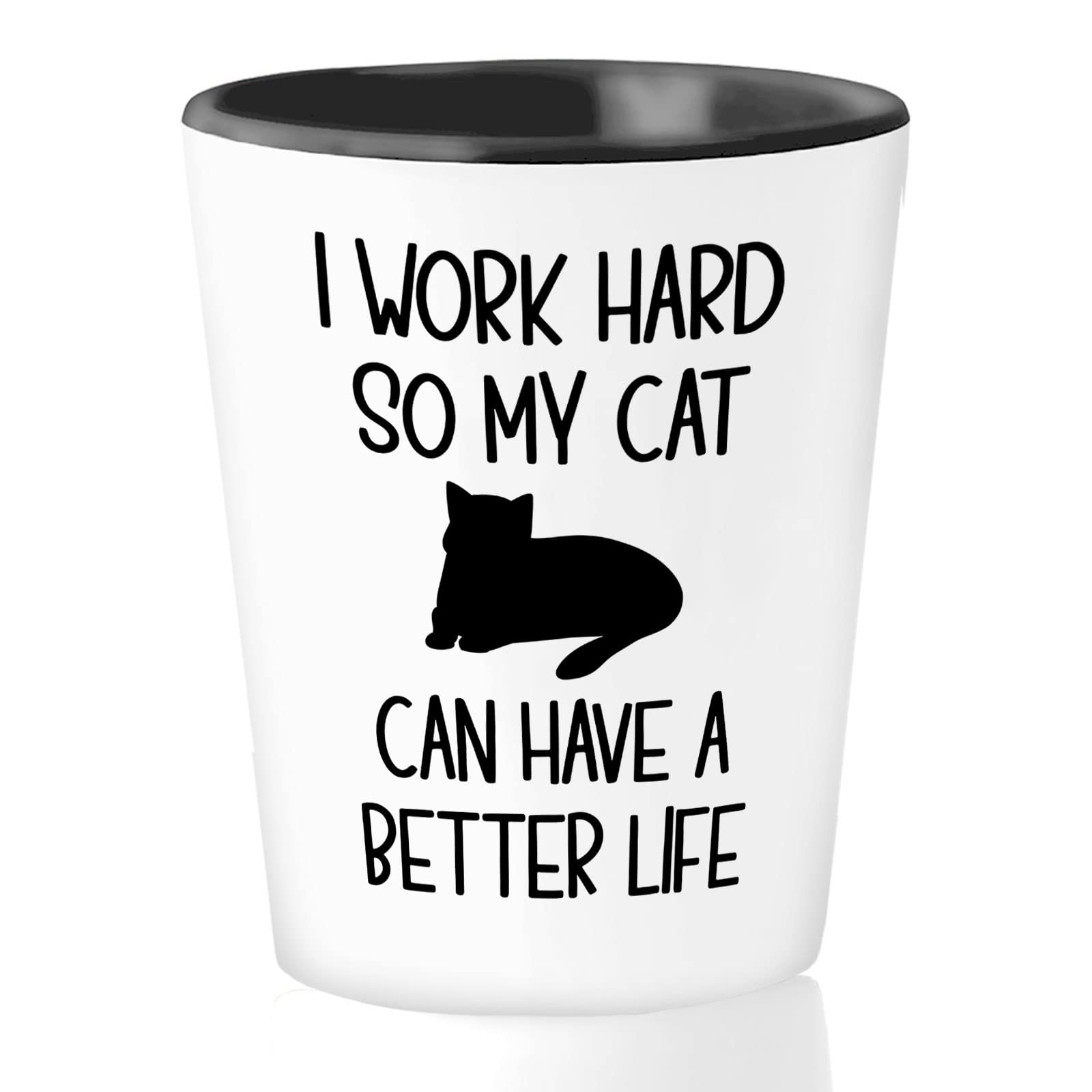 Bubble Hugs Funny Sarcasm 1.5oz Shot Glass - Work Hard So My Cat Can Have a Better Life - Perfect Gift for Cat Lovers, Cat Moms & Besties - Great for Parties, Gag Gifts & Whiskey Shots