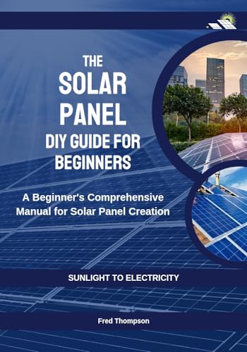 DIY Solar Panel Guide for Beginners: Step-by-Step Manual to Build Your Own Solar Panels - Perfect for Home Energy, Off-Grid Living & Sustainable Power Solutions