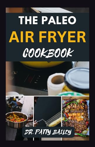 The Paleo Air Fryer Cookbook: Healthy & Easy Recipes for Quick Meals - Perfect for Keto, Whole30 & Gluten-Free Diets | Ideal for Busy Weeknights & Meal Prep
