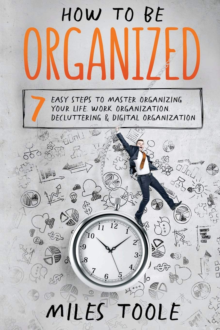 How to Be Organized: 7 Easy Steps to Master Life, Work, Decluttering & Digital Organization for Busy Professionals