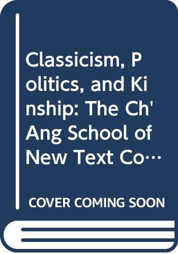Classicism, Politics, and Kinship: The Changzhou School of New Text Confucianism in Late Imperial China - Scholarly Research on Chinese Philosophy and Political Thought for Academic Studies