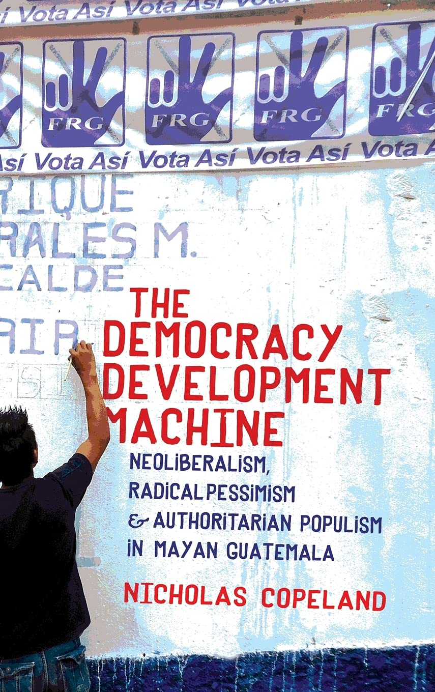 The Democracy Development Machine: Neoliberalism & Authoritarian Populism in Mayan Guatemala - Political Science Book for Researchers & Students | Study Latin American Politics & Social Movements