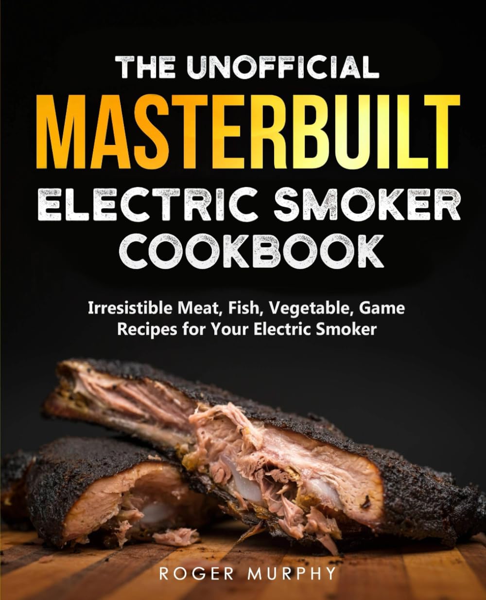 The Unofficial Masterbuilt Electric Smoker Cookbook: 100+ Best Smoker Recipes for Meat, Fish, Vegetables & Game - Perfect for Backyard BBQs, Tailgating & Outdoor Cooking